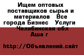 Ищем оптовых поставщиков сырья и материалов - Все города Бизнес » Услуги   . Челябинская обл.,Аша г.